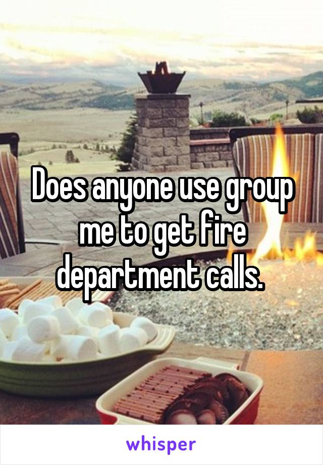 Does anyone use group me to get fire department calls. 