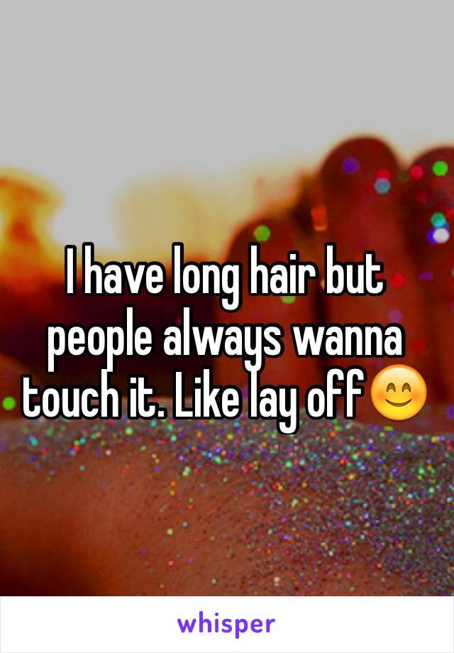 I have long hair but people always wanna touch it. Like lay off😊