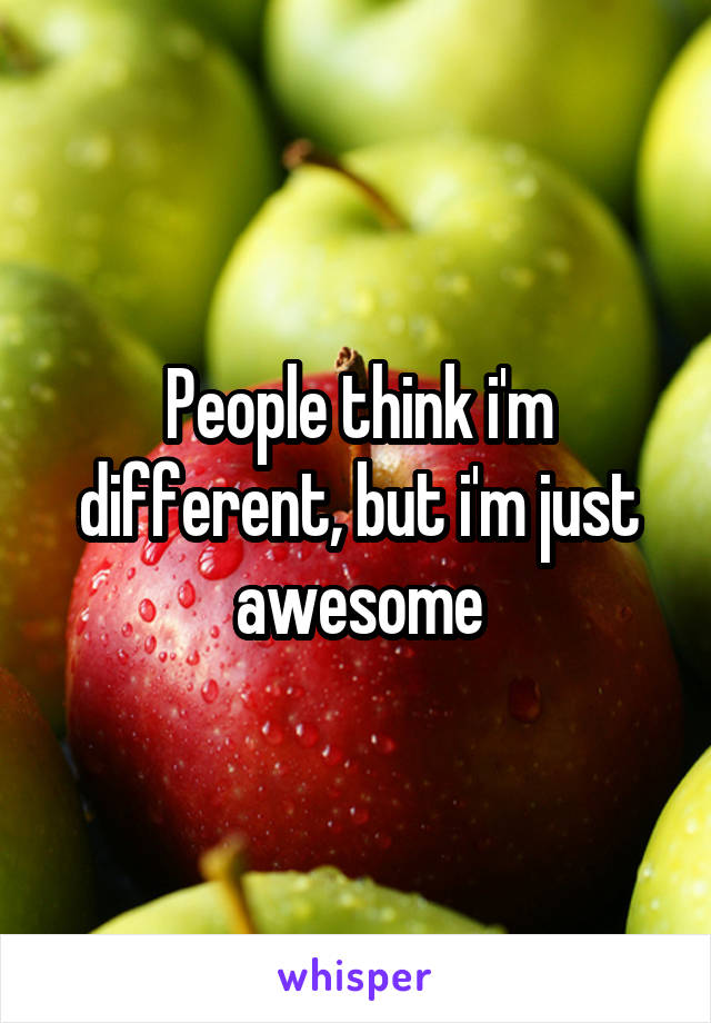 People think i'm different, but i'm just awesome