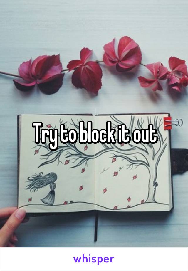 Try to block it out