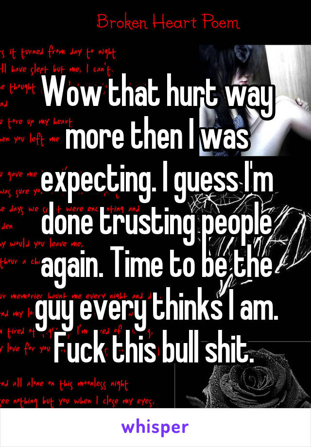 Wow that hurt way more then I was expecting. I guess I'm done trusting people again. Time to be the guy every thinks I am. Fuck this bull shit. 