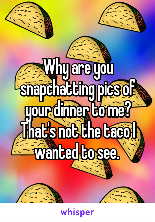 Why are you snapchatting pics of your dinner to me? That's not the taco I wanted to see. 