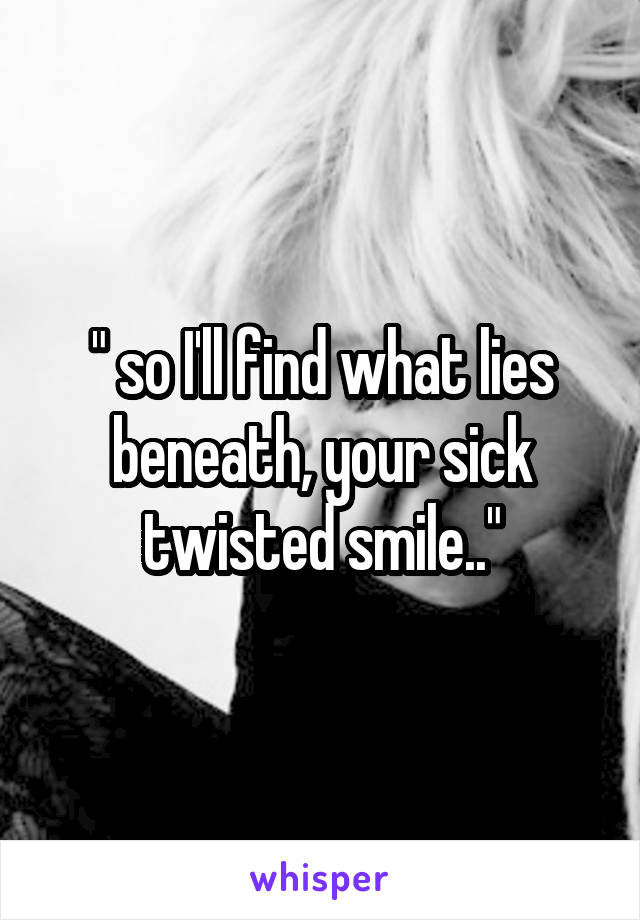 " so I'll find what lies beneath, your sick twisted smile.."