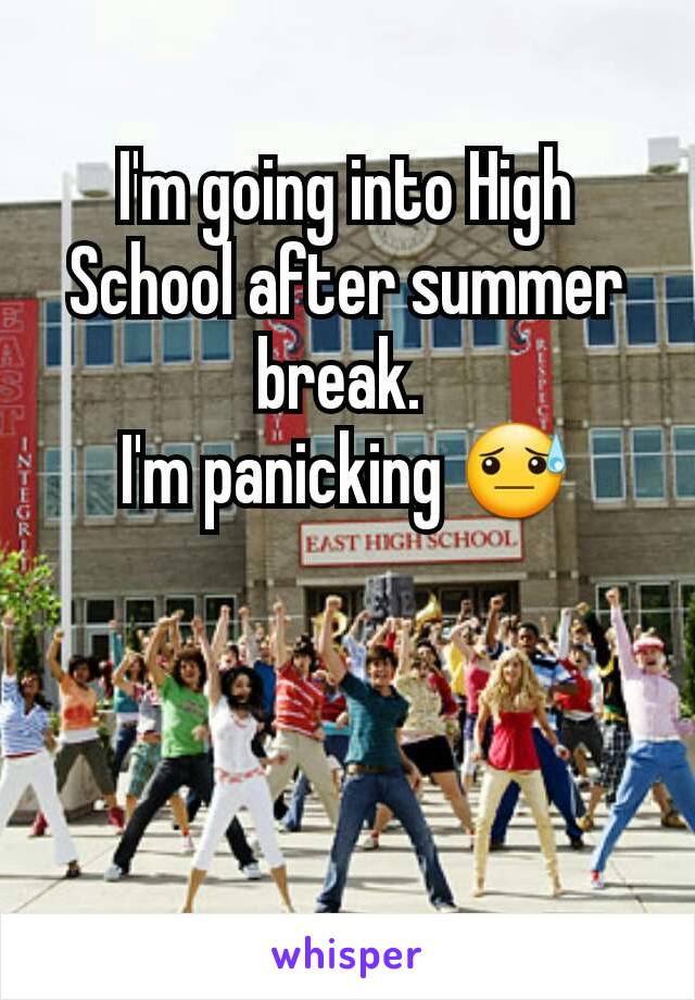 I'm going into High School after summer break. 
I'm panicking 😓