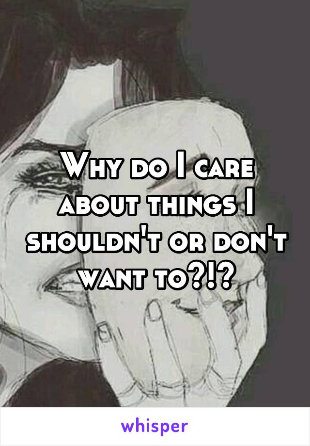 Why do I care about things I shouldn't or don't want to?!?