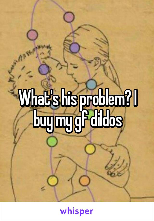 What's his problem? I buy my gf dildos