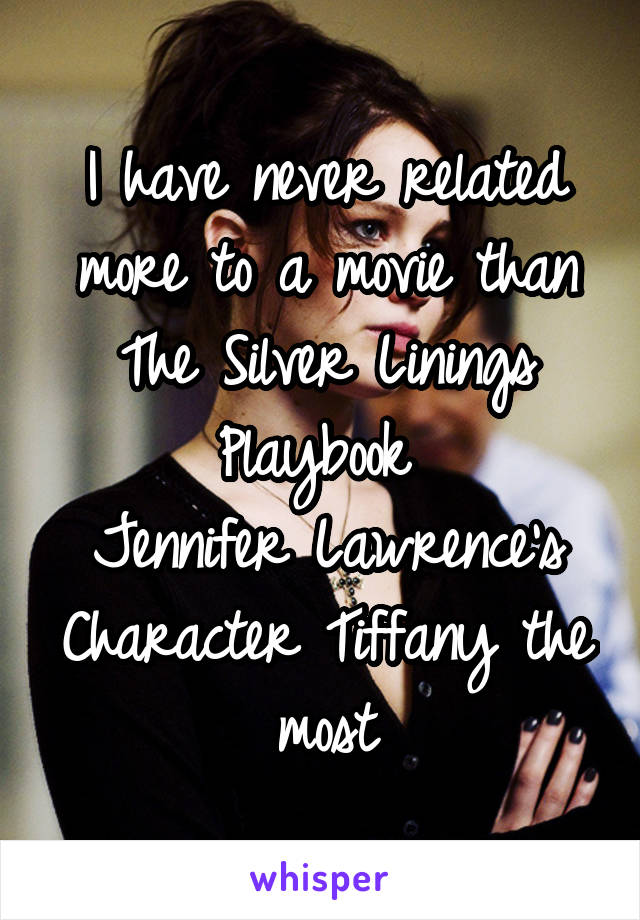 I have never related more to a movie than The Silver Linings Playbook 
Jennifer Lawrence's Character Tiffany the most