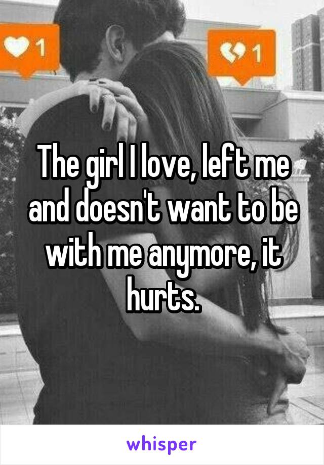 The girl I love, left me and doesn't want to be with me anymore, it hurts.