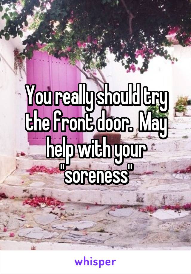 You really should try the front door.  May help with your "soreness"