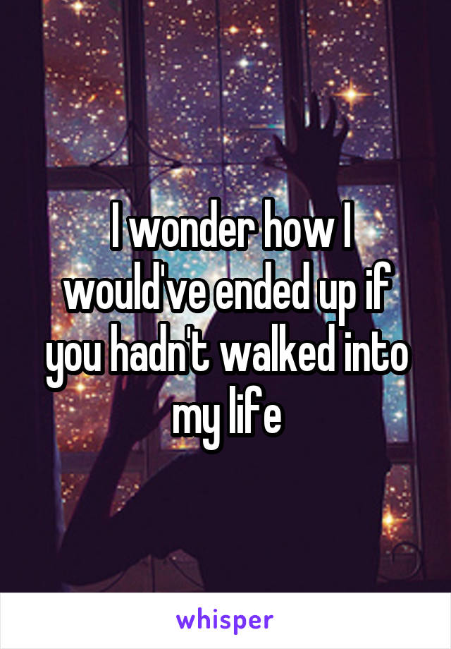  I wonder how I would've ended up if you hadn't walked into my life