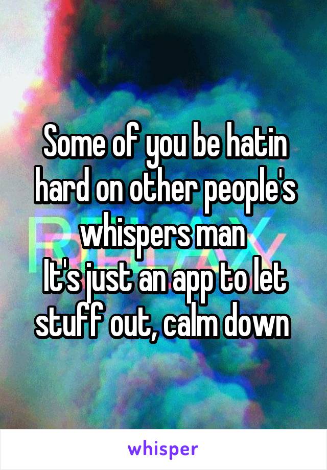 Some of you be hatin hard on other people's whispers man 
It's just an app to let stuff out, calm down 