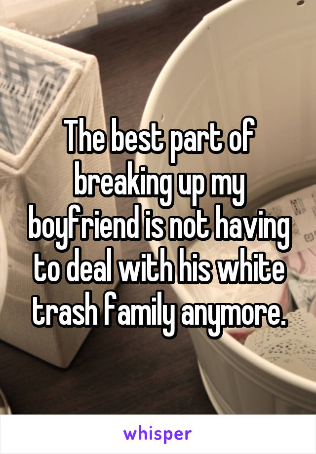 The best part of breaking up my boyfriend is not having to deal with his white trash family anymore.