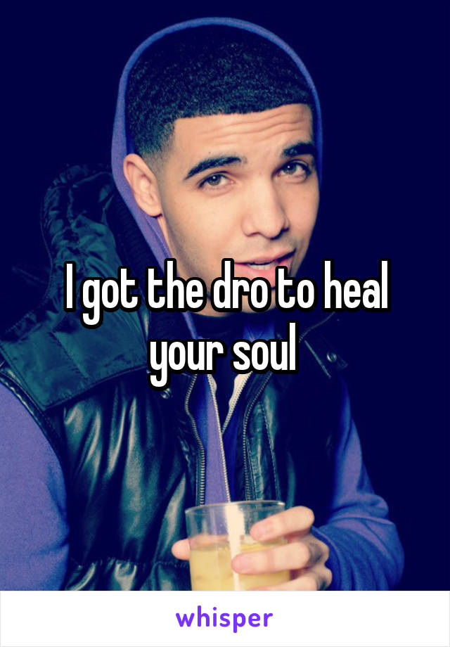 I got the dro to heal your soul 