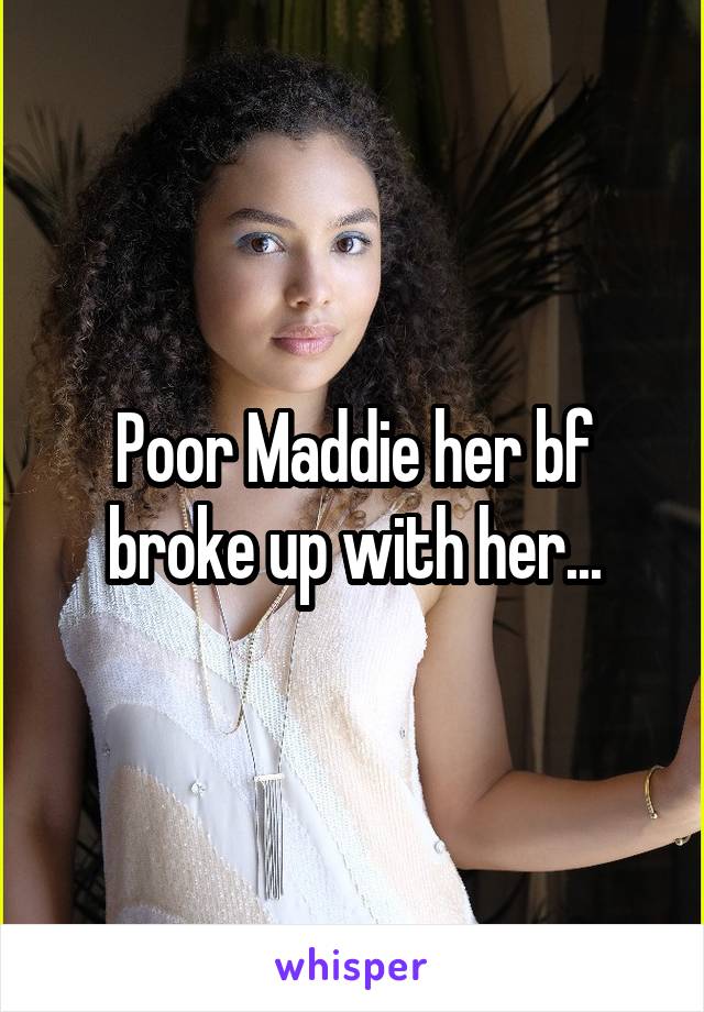 Poor Maddie her bf broke up with her...