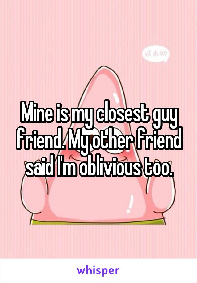 Mine is my closest guy friend. My other friend said I'm oblivious too.