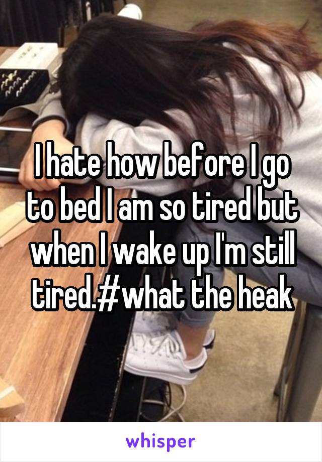 I hate how before I go to bed I am so tired but when I wake up I'm still tired.#what the heak