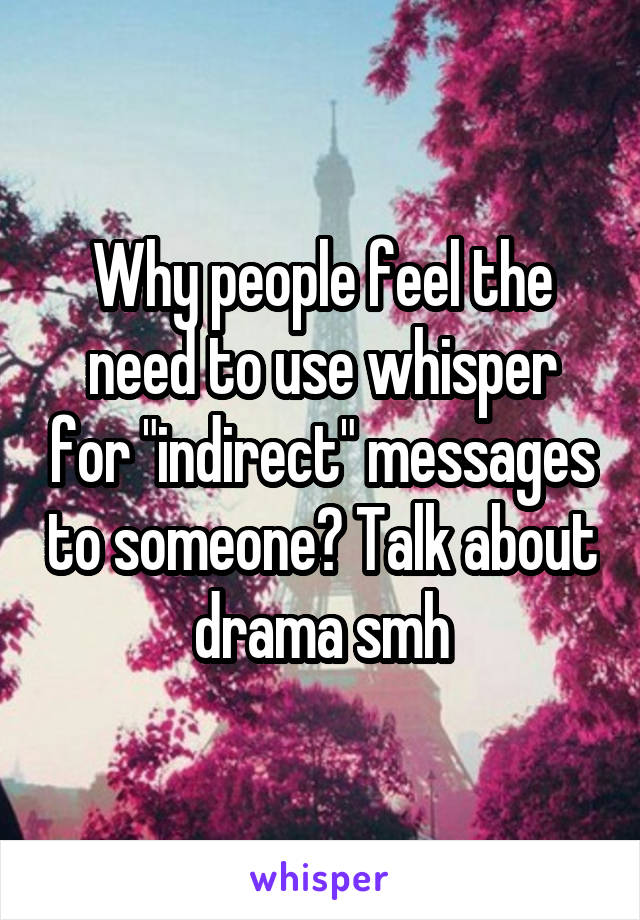 Why people feel the need to use whisper for "indirect" messages to someone? Talk about drama smh