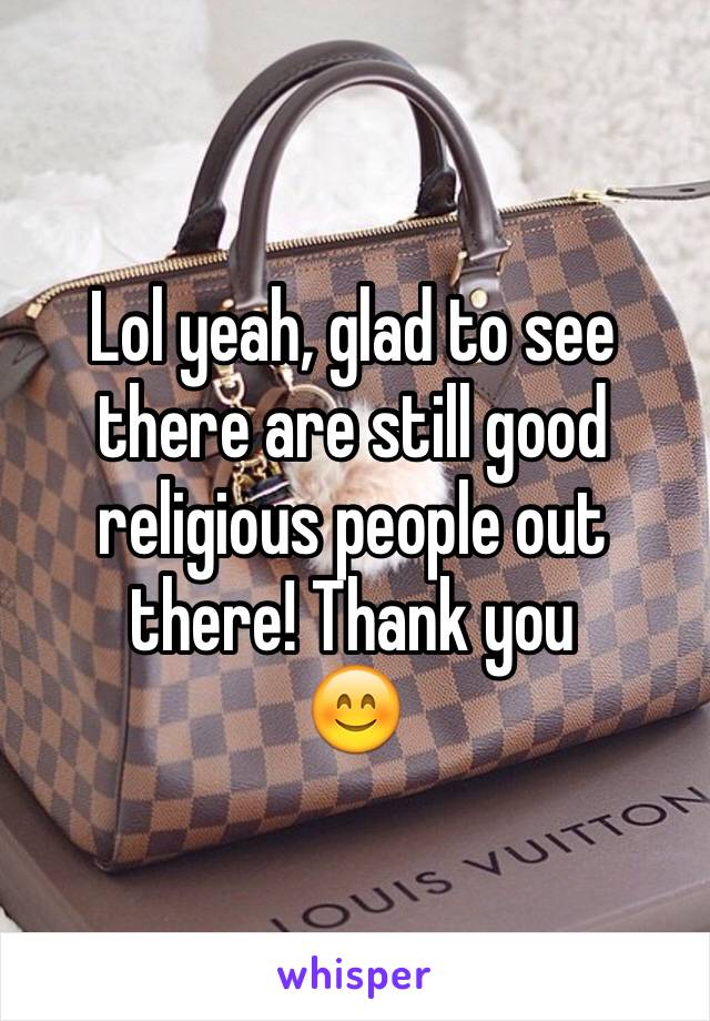 Lol yeah, glad to see there are still good religious people out there! Thank you
😊