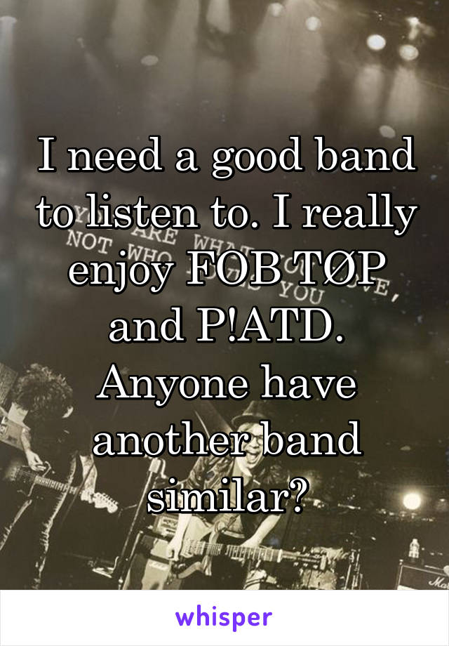 I need a good band to listen to. I really enjoy FOB TØP and P!ATD. Anyone have another band similar?