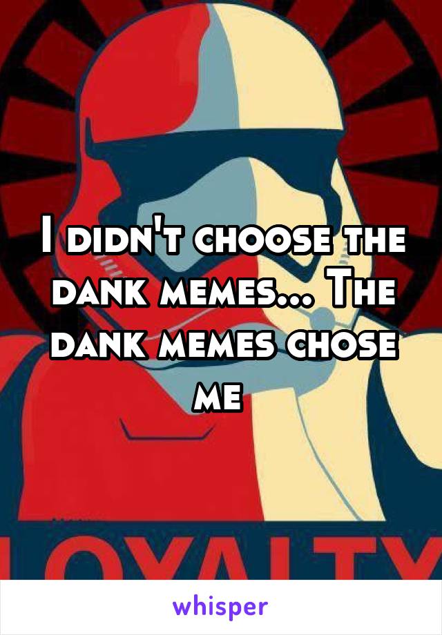 I didn't choose the dank memes... The dank memes chose me 