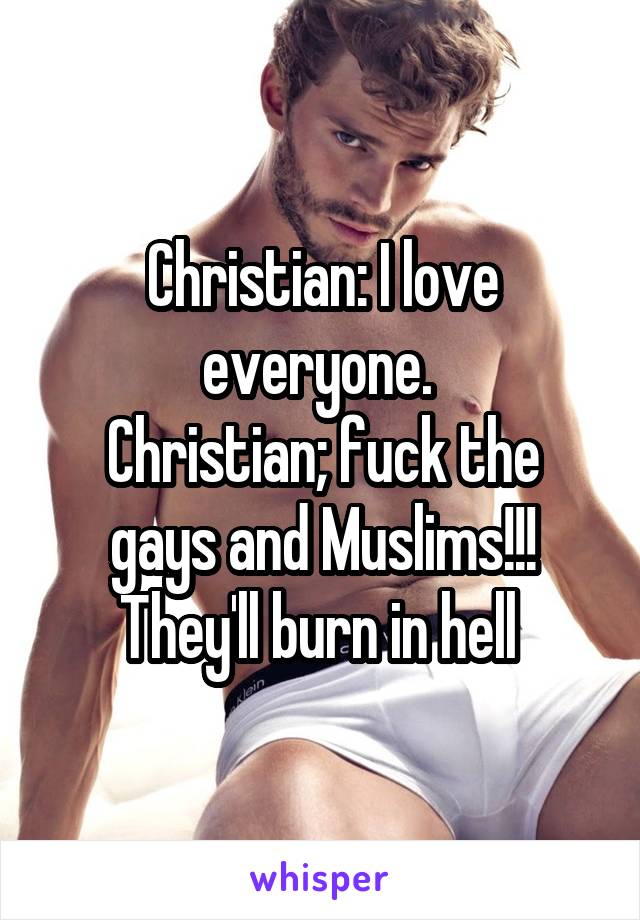 Christian: I love everyone. 
Christian; fuck the gays and Muslims!!! They'll burn in hell 