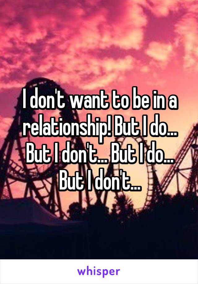 I don't want to be in a relationship! But I do... But I don't... But I do... But I don't...