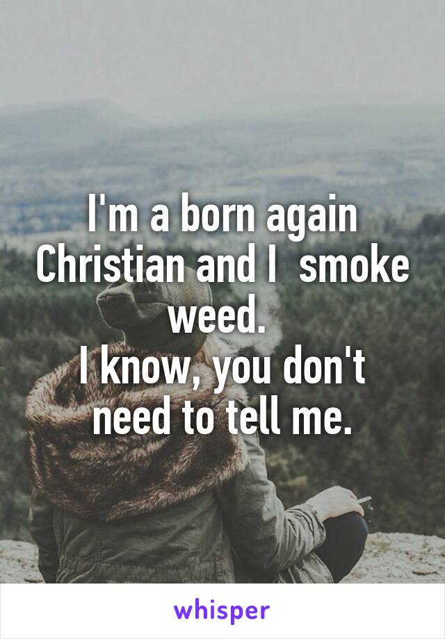 I'm a born again Christian and I  smoke weed. 
I know, you don't need to tell me.