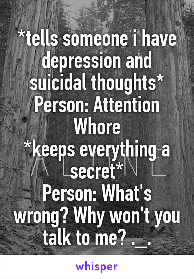 *tells someone i have depression and suicidal thoughts*
Person: Attention Whore
*keeps everything a secret*
Person: What's wrong? Why won't you talk to me? ._.