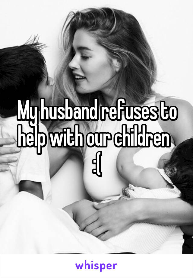 My husband refuses to help with our children   :(