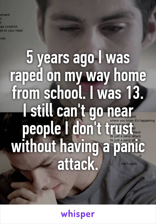 5 years ago I was raped on my way home from school. I was 13. I still can't go near people I don't trust without having a panic attack.