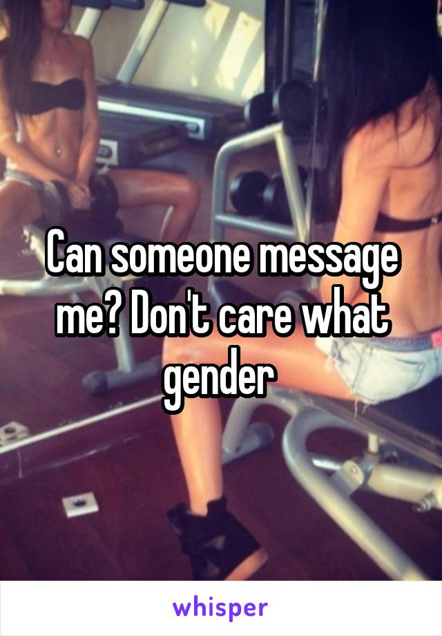 Can someone message me? Don't care what gender 