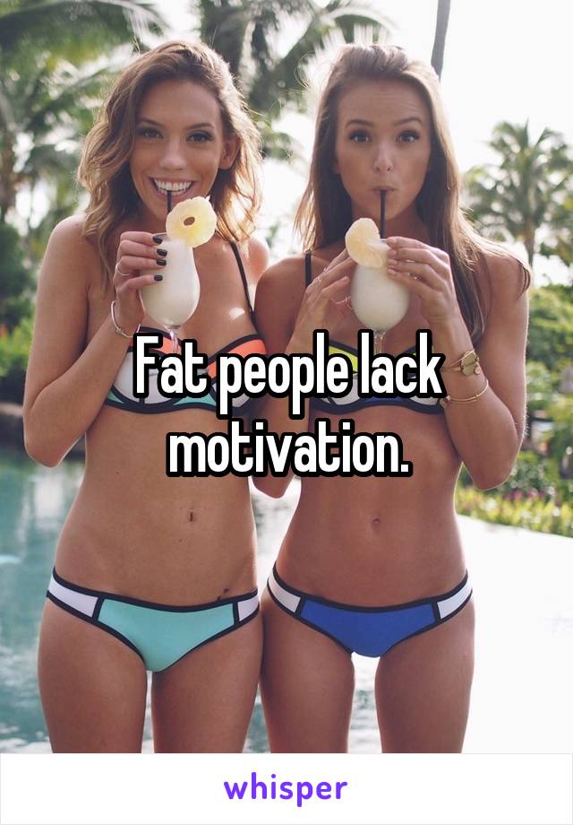 Fat people lack motivation.