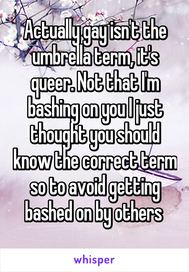 Actually gay isn't the umbrella term, it's queer. Not that I'm bashing on you I just thought you should know the correct term so to avoid getting bashed on by others 
