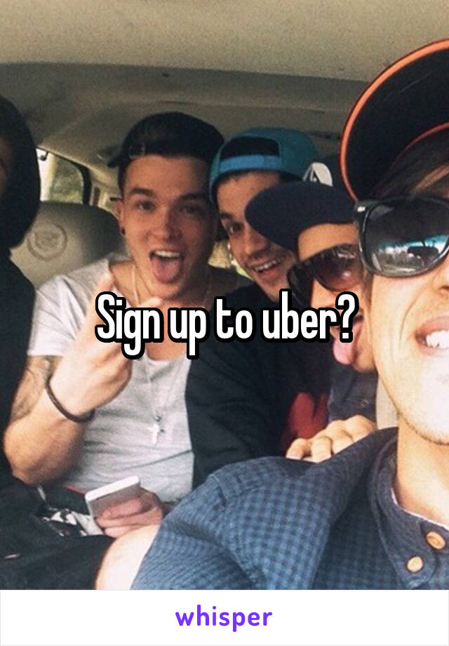 Sign up to uber?