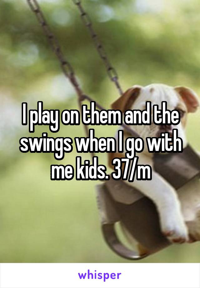 I play on them and the swings when I go with me kids. 37/m