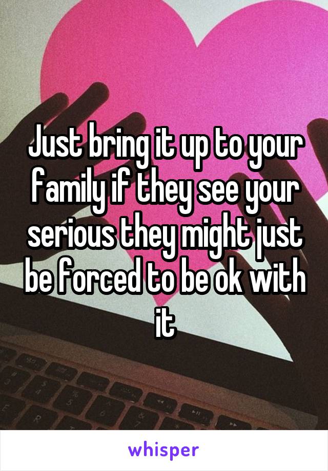 Just bring it up to your family if they see your serious they might just be forced to be ok with it