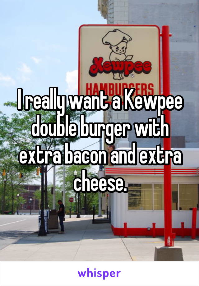 I really want a Kewpee double burger with extra bacon and extra cheese.