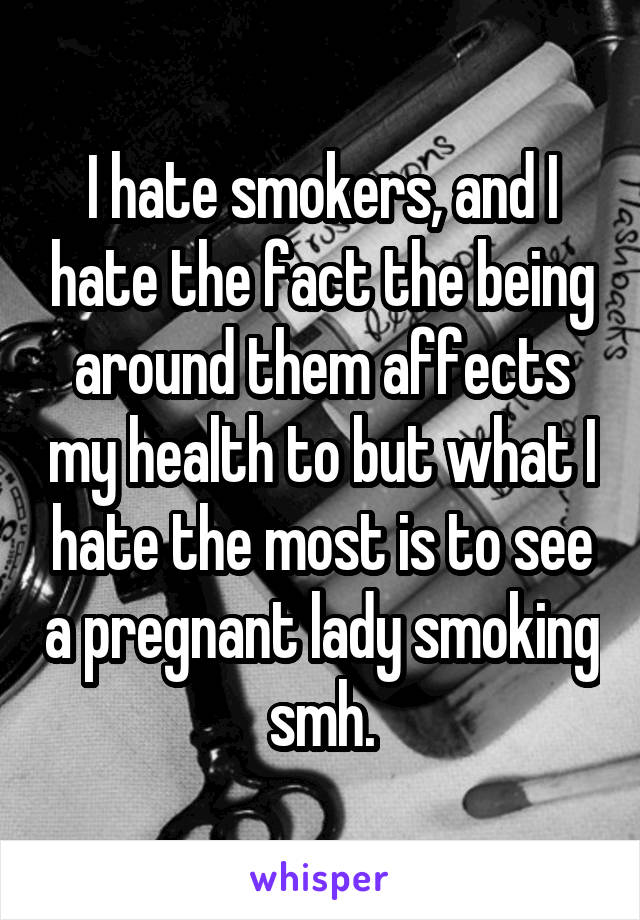 I hate smokers, and I hate the fact the being around them affects my health to but what I hate the most is to see a pregnant lady smoking smh.