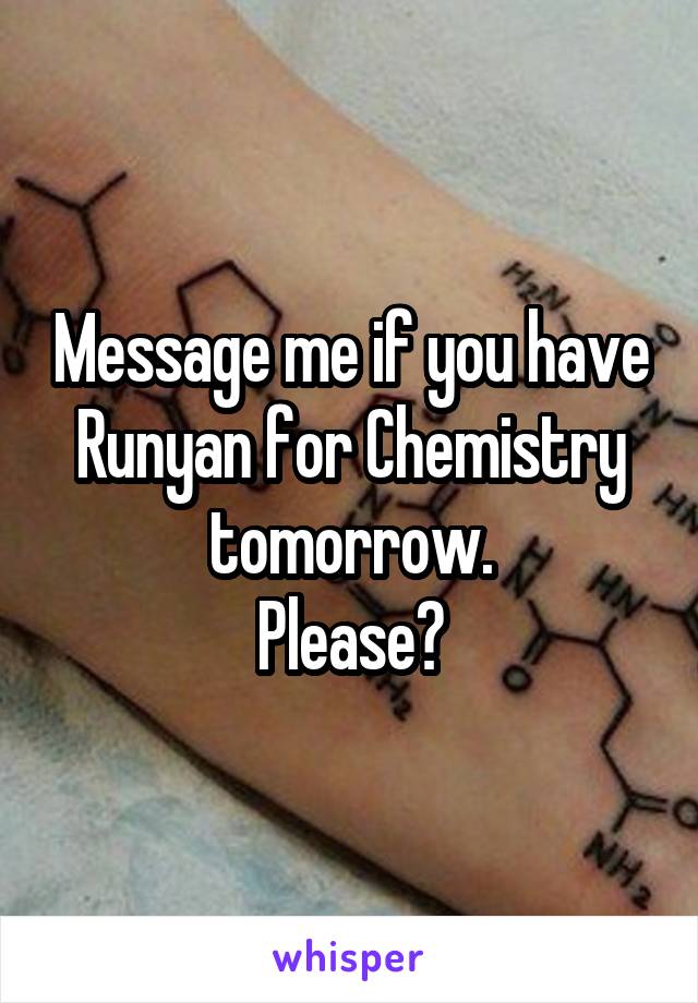 Message me if you have Runyan for Chemistry tomorrow.
Please?