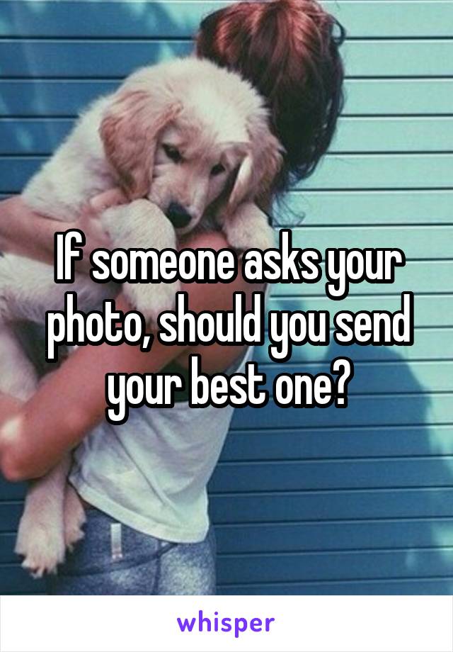 If someone asks your photo, should you send your best one?