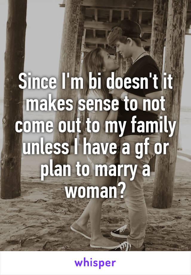 Since I'm bi doesn't it makes sense to not come out to my family unless I have a gf or plan to marry a woman?