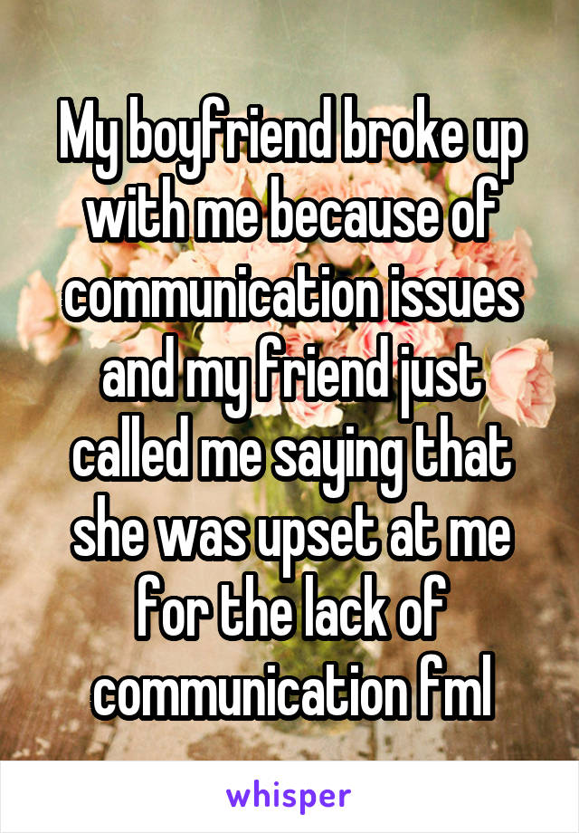 My boyfriend broke up with me because of communication issues and my friend just called me saying that she was upset at me for the lack of communication fml