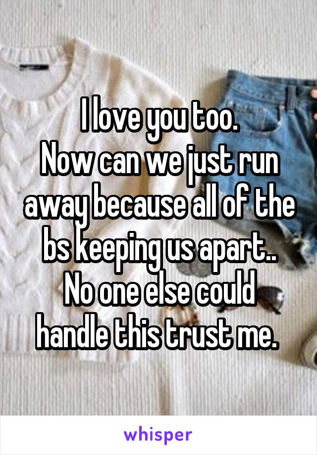 I love you too.
Now can we just run away because all of the bs keeping us apart..
No one else could handle this trust me. 