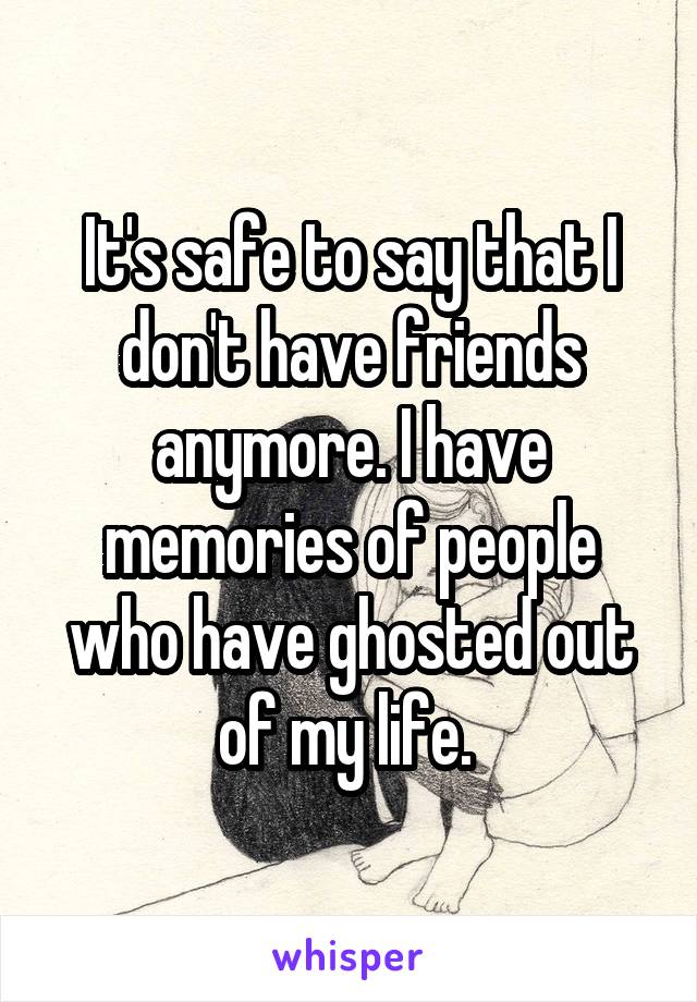 It's safe to say that I don't have friends anymore. I have memories of people who have ghosted out of my life. 