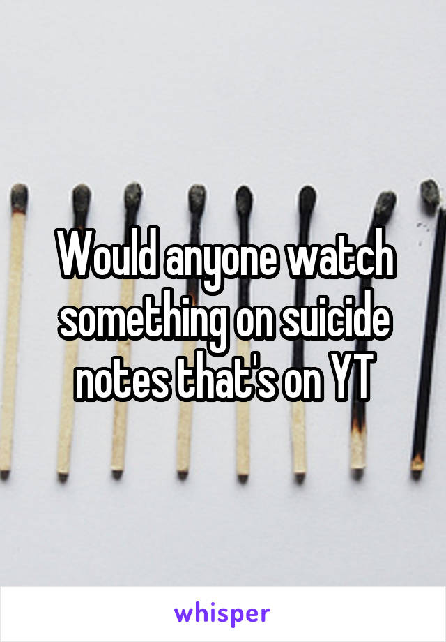 Would anyone watch something on suicide notes that's on YT