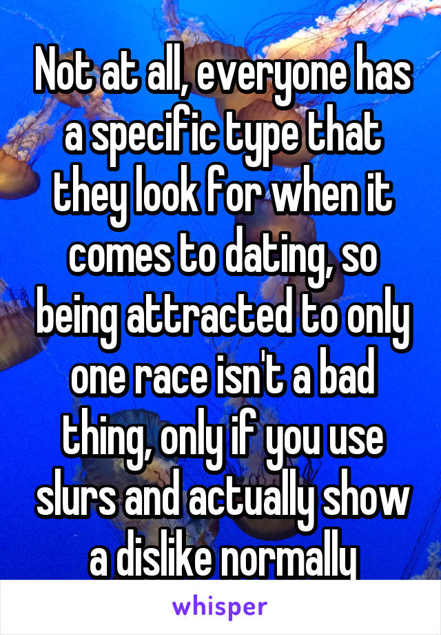 Not at all, everyone has a specific type that they look for when it comes to dating, so being attracted to only one race isn't a bad thing, only if you use slurs and actually show a dislike normally