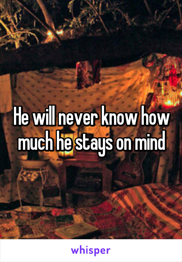 He will never know how much he stays on mind