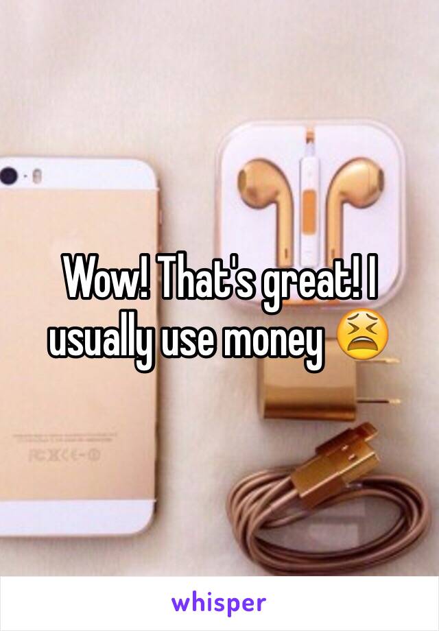 Wow! That's great! I usually use money 😫