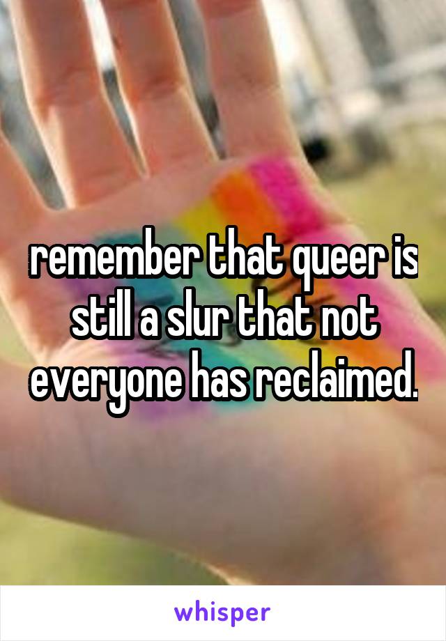 remember that queer is still a slur that not everyone has reclaimed.