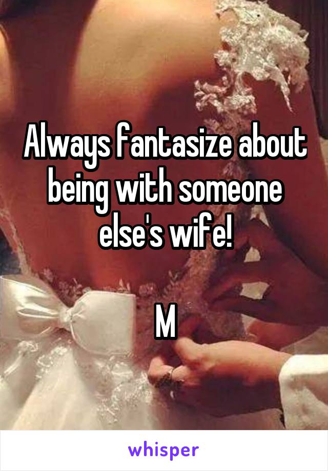 Always fantasize about being with someone else's wife!

M